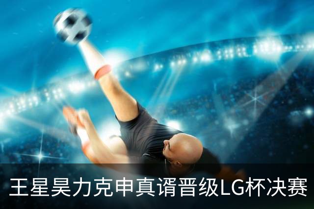 王星昊力克申真谞晋级LG杯决赛