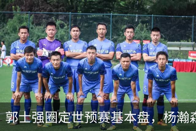 郭士强圈定世预赛基本盘，杨瀚森回归补齐内线拼图，徐杰有新动向！